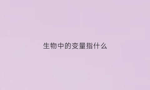 生物中的变量指什么(生物学中的变量指的是什么)