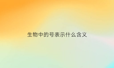 生物中的号表示什么含义(生物中的符号)
