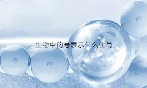 生物中的号表示什么生肖(生物中代表什么)