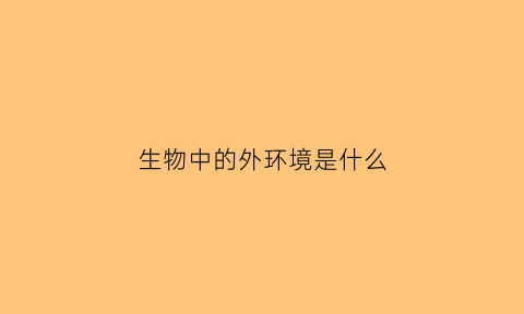 生物中的外环境是什么(生物的外部形态与环境相适应的有哪三种方式)