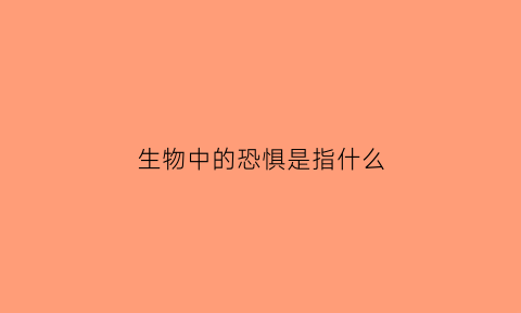 生物中的恐惧是指什么(生物中的恐惧是指什么意思)