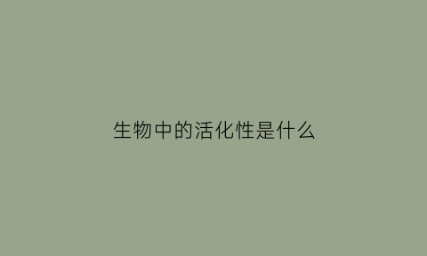 生物中的活化性是什么(生物中的活化性是什么)