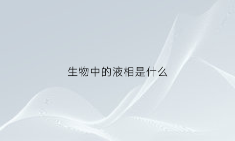 生物中的液相是什么(生物中的液相是什么意思)