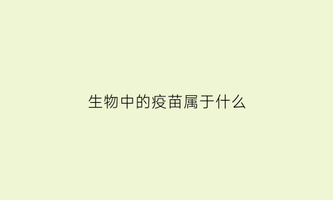 生物中的疫苗属于什么(疫苗是生物制品吗)