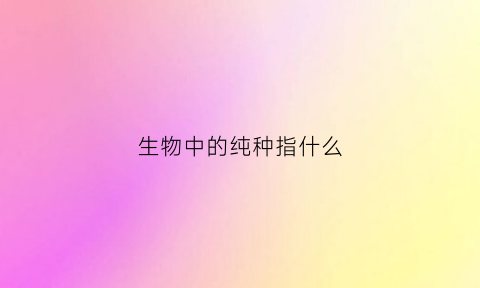 生物中的纯种指什么(纯种的定义)