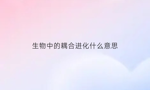 生物中的耦合进化什么意思(生物中的耦合进化什么意思呀)