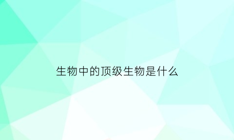 生物中的顶级生物是什么