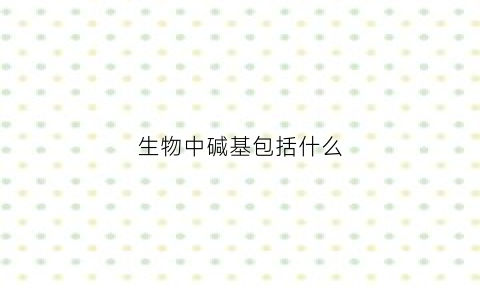 生物中碱基包括什么(生物中的碱基是什么)