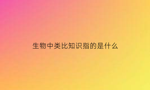 生物中类比知识指的是什么(生物中类比知识指的是什么呢)