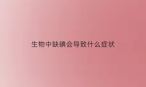 生物中缺碘会导致什么症状