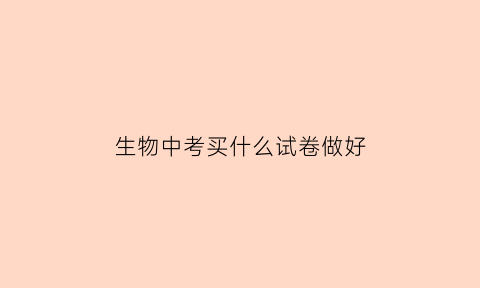 生物中考买什么试卷做好(生物中考做什么题好)