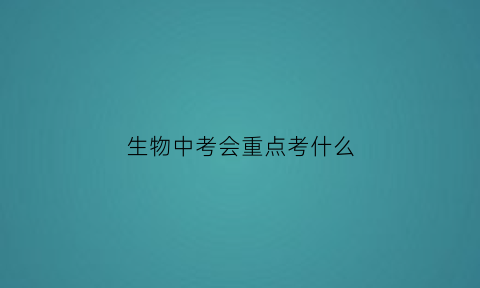 生物中考会重点考什么(生物中考必考知识考点(完整版))