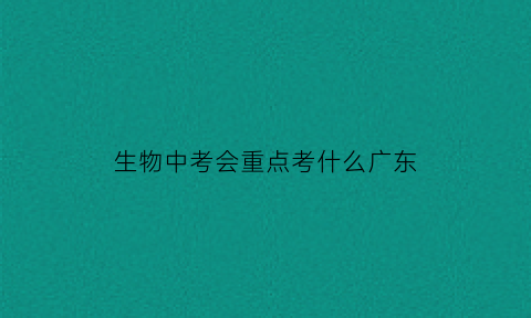 生物中考会重点考什么广东(广东生物中考题)