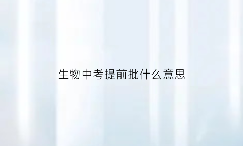 生物中考提前批什么意思(2021年生物中考提纲)