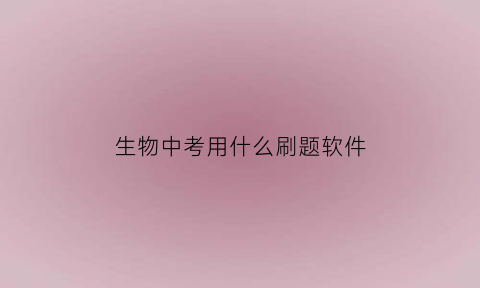 生物中考用什么刷题软件(生物中考app)