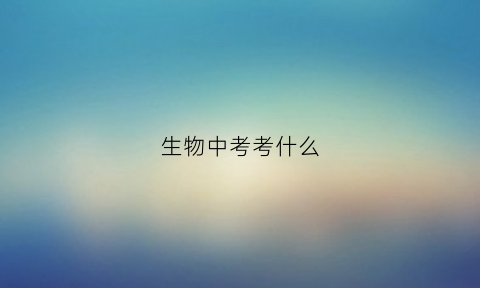 生物中考考什么(生物中考考几本书)