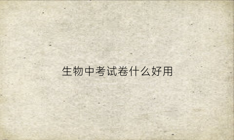 生物中考试卷什么好用(生物考题中考)