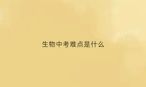 生物中考难点是什么(生物中考难点是什么)