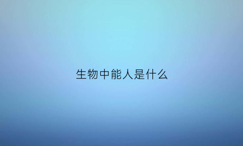 生物中能人是什么(生物能属于什么能)