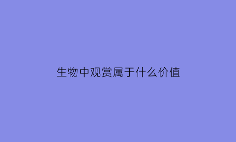 生物中观赏属于什么价值(生物中的观察法是什么)