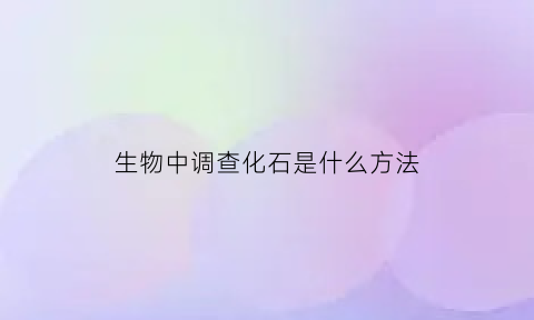 生物中调查化石是什么方法(生物中调查化石是什么方法呢)