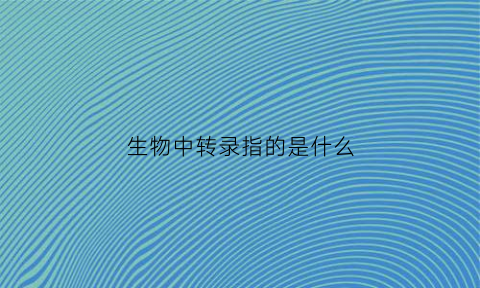 生物中转录指的是什么(高中生物转录的概念)