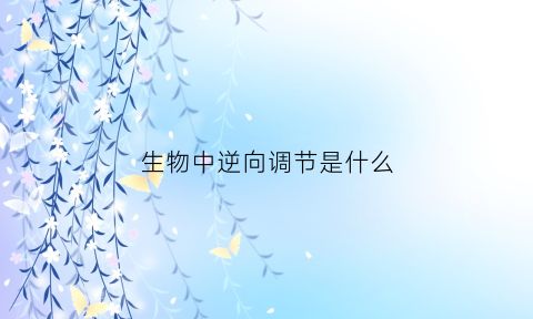 生物中逆向调节是什么(逆向调节名词解释)