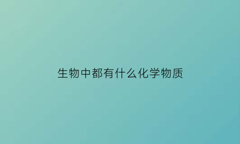 生物中都有什么化学物质(生物体的化学成分有哪些)