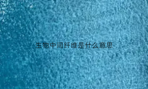 生物中间纤维是什么意思(细胞生物学中间纤维名词解释)