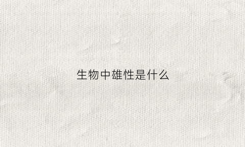 生物中雄性是什么(雄性生物什么意思)