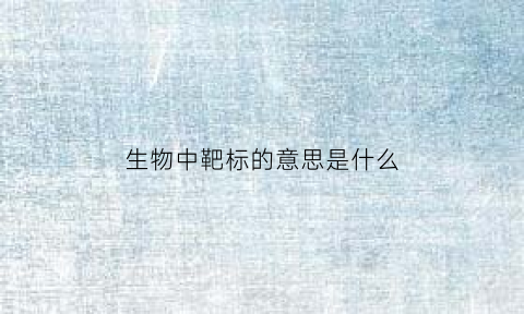 生物中靶标的意思是什么(生物标志物和靶点什么区别)