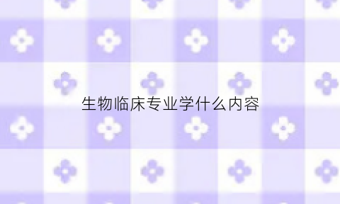 生物临床专业学什么内容(临床医学生物医学方向是什么)