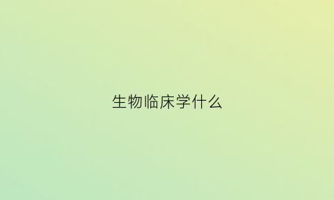 生物临床学什么(临床生物工程)