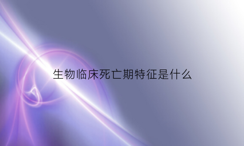 生物临床死亡期特征是什么(生物临床死亡期特征是什么意思)