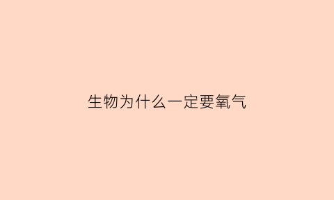 生物为什么一定要氧气(生物为什么一定要氧气呢)