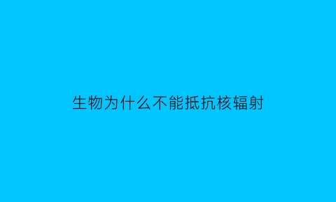 生物为什么不能抵抗核辐射(为什么生物不好)