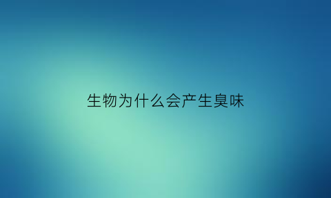生物为什么会产生臭味(生物为什么会产生臭味呢)