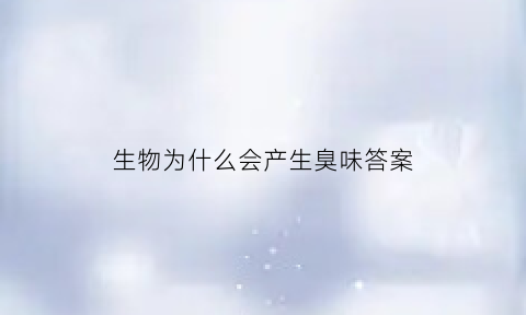 生物为什么会产生臭味答案(生物为什么会存在)