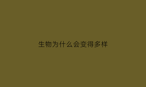 生物为什么会变得多样(生物为什么会变得多样呢)