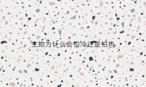 生物为什么会怕冷还是怕热(生物为什么怕火)
