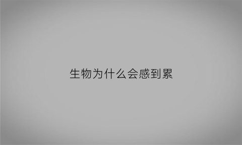 生物为什么会感到累(为什么生物会睡觉)