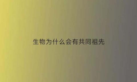 生物为什么会有共同祖先(生物为什么会有共同祖先的存在)