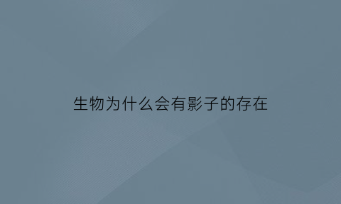 生物为什么会有影子的存在(生物为什么要存在)