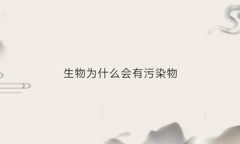 生物为什么会有污染物(生物为什么会受污染物毒害)