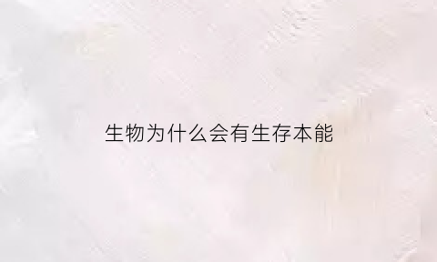 生物为什么会有生存本能(生物为什么会有生存本能现象)
