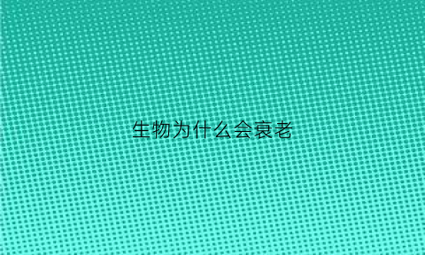 生物为什么会衰老(生物为何会衰老)