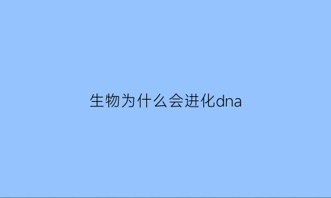 生物为什么会进化dna(生物为什么会进化出性别)