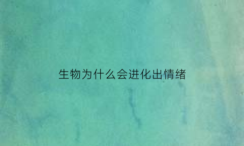 生物为什么会进化出情绪(生物产生进化的原因)