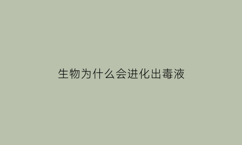生物为什么会进化出毒液(为什么生物会进化出雌雄)