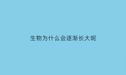 生物为什么会逐渐长大呢(生物为什么能生长和繁殖)